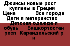 Джинсы новые рост 116 куплены в Греции › Цена ­ 1 000 - Все города Дети и материнство » Детская одежда и обувь   . Башкортостан респ.,Караидельский р-н